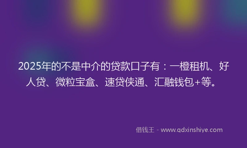 2025年的不是中介的贷款口子有：一橙租机、好人贷、微粒宝盒、速贷侠通、汇融钱包+等。