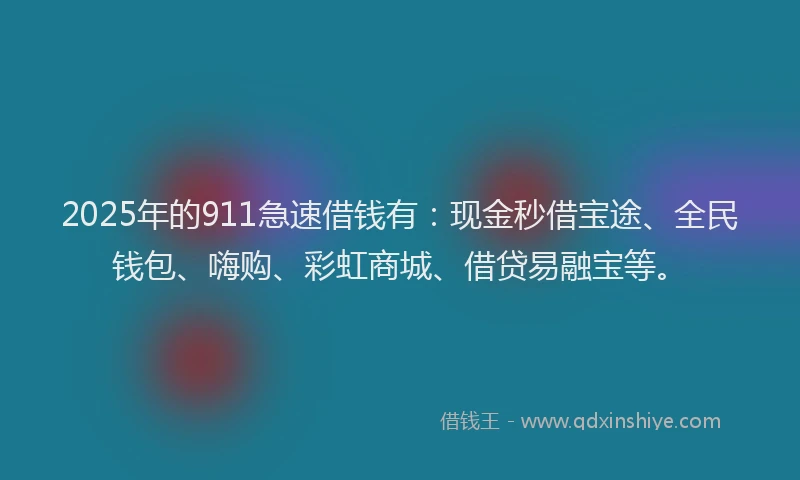 2025年的911急速借钱有：现金秒借宝途、全民钱包、嗨购、彩虹商城、借贷易融宝等。
