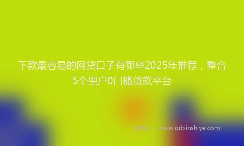 下款最容易的网贷口子有哪些2025年推荐，整合5个黑户0门槛贷款平台