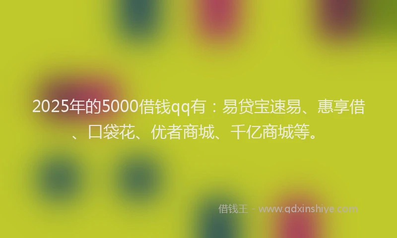 2025年的5000借钱qq有：易贷宝速易、惠享借、口袋花、优者商城、千亿商城等。