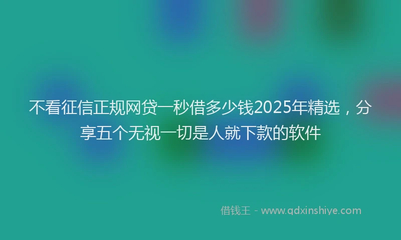 不看征信正规网贷一秒借多少钱2025年精选，分享五个无视一切是人就下款的软件