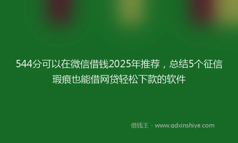 544分可以在微信借钱2025年推荐，总结5个征信瑕疵也能借网贷轻松下款的软件