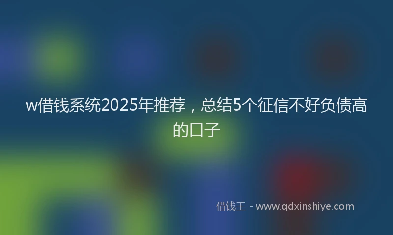 w借钱系统2025年推荐，总结5个征信不好负债高的口子