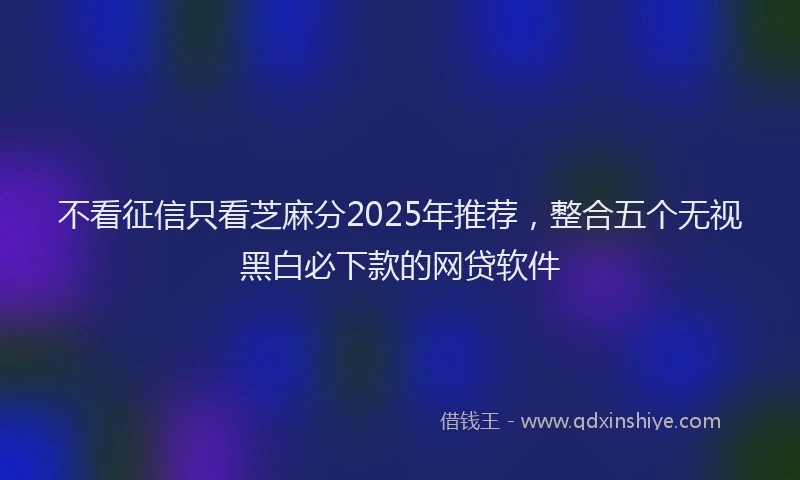 不看征信只看芝麻分2025年推荐，整合五个无视黑白必下款的网贷软件