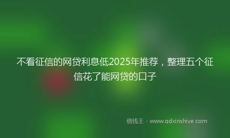 不看征信的网贷利息低2025年推荐，整理五个征信花了能网贷的口子