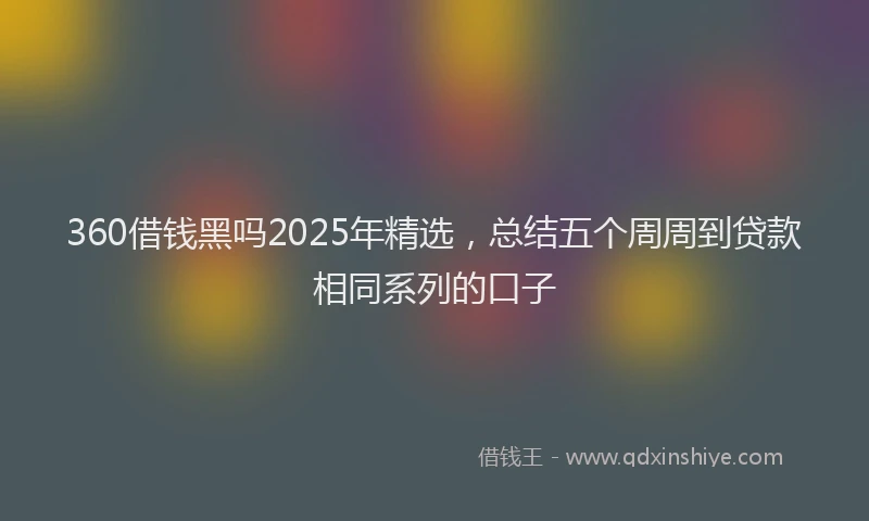 360借钱黑吗2025年精选，总结五个周周到贷款相同系列的口子