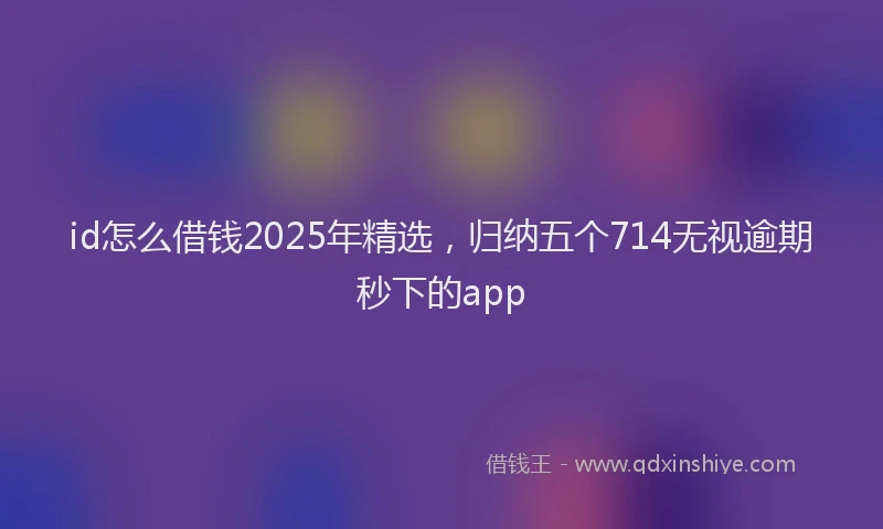 id怎么借钱2025年精选，归纳五个714无视逾期秒下的app