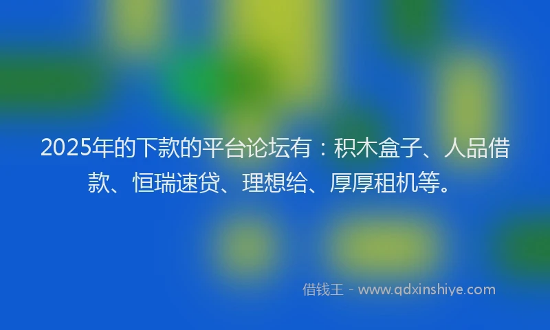 2025年的下款的平台论坛有：积木盒子、人品借款、恒瑞速贷、理想给、厚厚租机等。