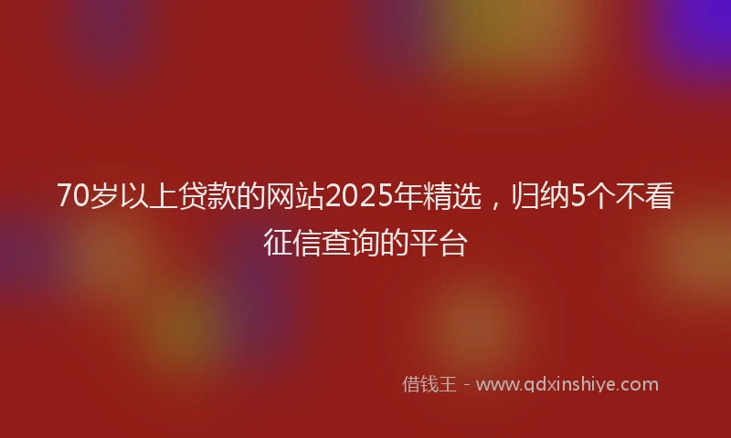 70岁以上贷款的网站2025年精选，归纳5个不看征信查询的平台