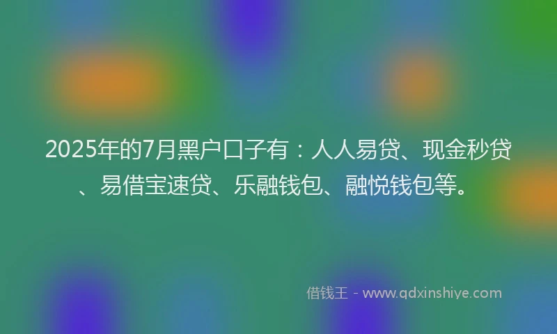 2025年的7月黑户口子有：人人易贷、现金秒贷、易借宝速贷、乐融钱包、融悦钱包等。