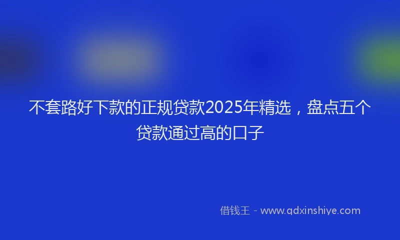 不套路好下款的正规贷款2025年精选，盘点五个贷款通过高的口子