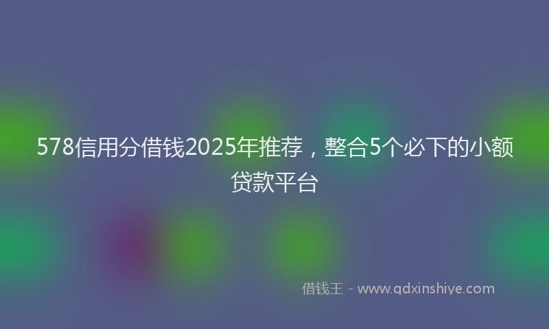578信用分借钱2025年推荐，整合5个必下的小额贷款平台