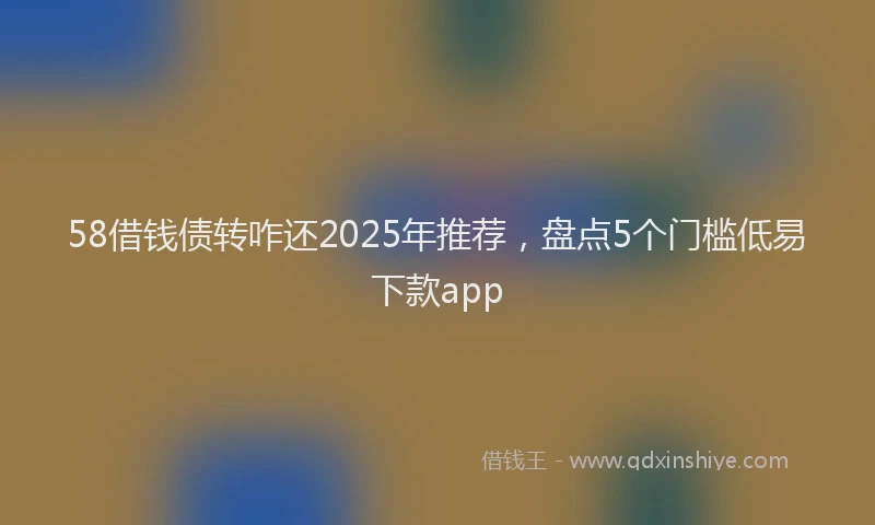 58借钱债转咋还2025年推荐，盘点5个门槛低易下款app