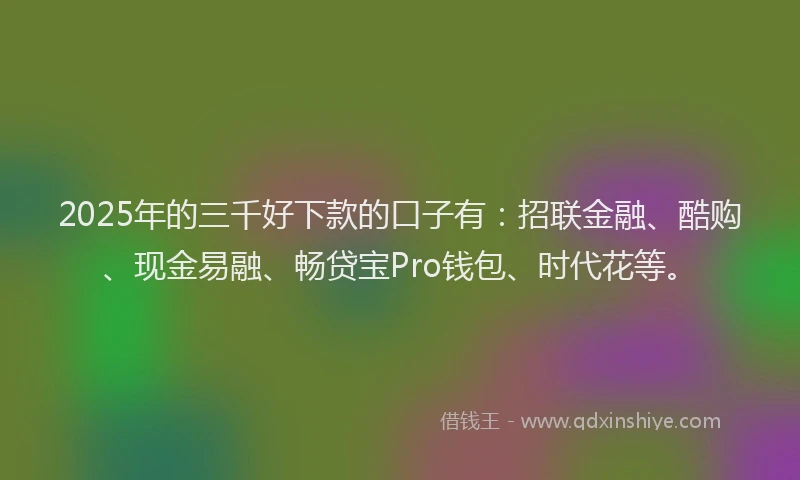 2025年的三千好下款的口子有：招联金融、酷购、现金易融、畅贷宝Pro钱包、时代花等。