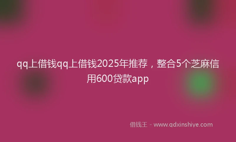 qq上借钱qq上借钱2025年推荐，整合5个芝麻信用600贷款app