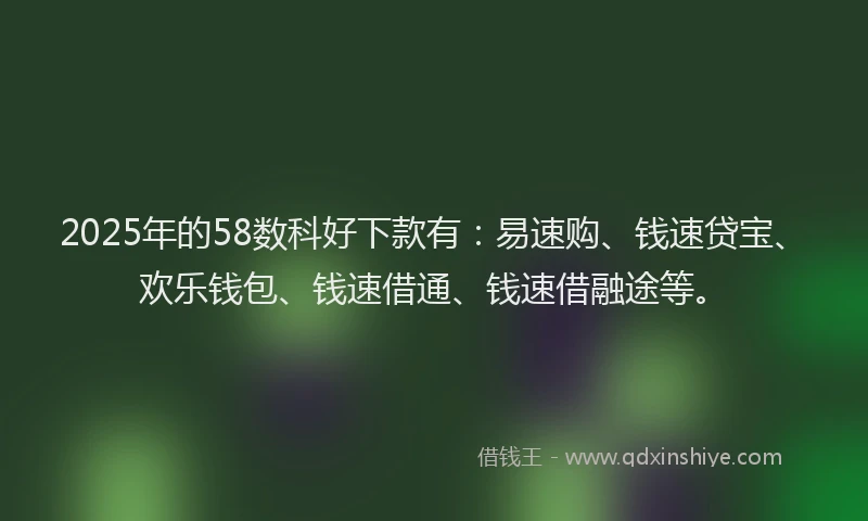 2025年的58数科好下款有：易速购、钱速贷宝、欢乐钱包、钱速借通、钱速借融途等。