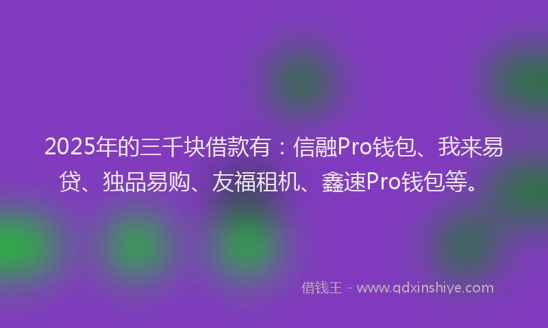 2025年的三千块借款有：信融Pro钱包、我来易贷、独品易购、友福租机、鑫速Pro钱包等。
