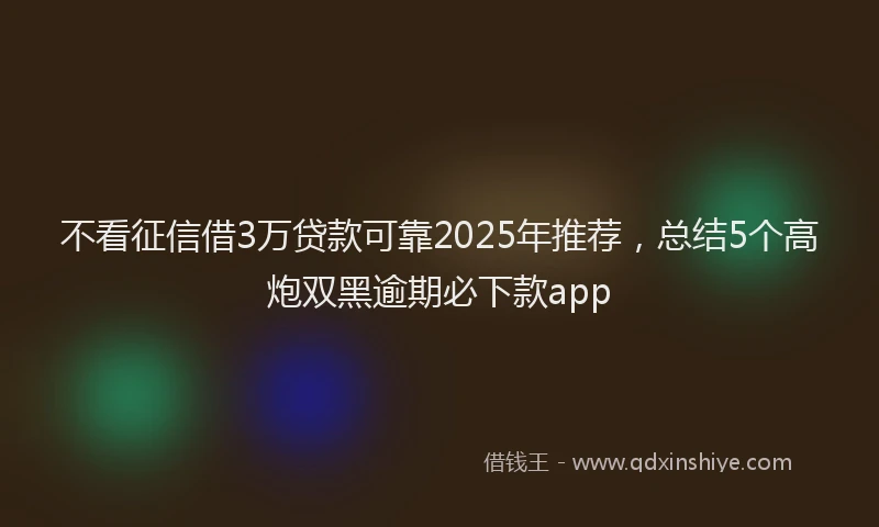 不看征信借3万贷款可靠2025年推荐，总结5个高炮双黑逾期必下款app