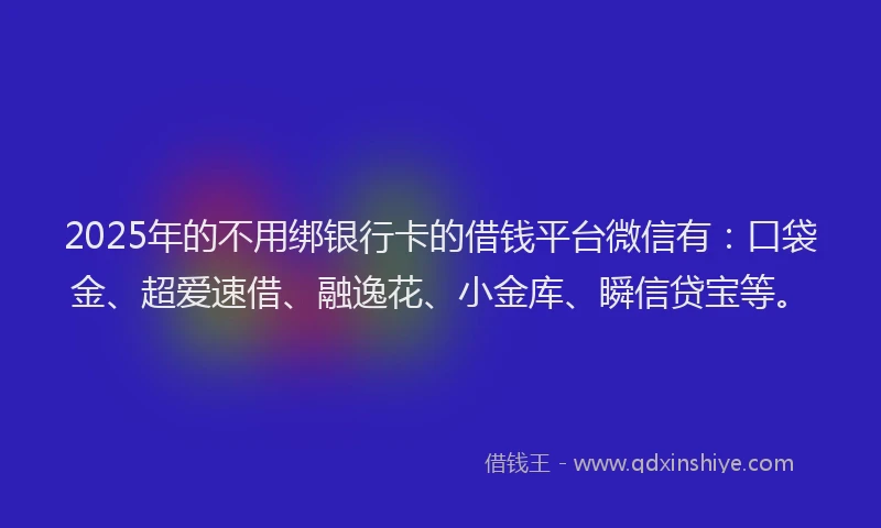 2025年的不用绑银行卡的借钱平台微信有：口袋金、超爱速借、融逸花、小金库、瞬信贷宝等。
