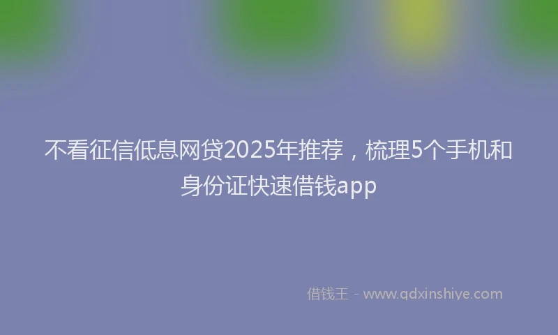 不看征信低息网贷2025年推荐，梳理5个手机和身份证快速借钱app