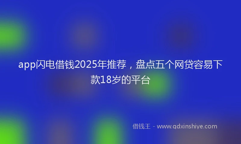 app闪电借钱2025年推荐，盘点五个网贷容易下款18岁的平台