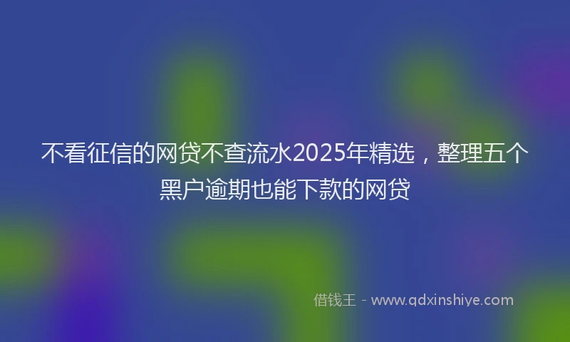 不看征信的网贷不查流水2025年精选，整理五个黑户逾期也能下款的网贷