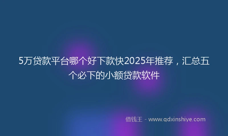 5万贷款平台哪个好下款快2025年推荐，汇总五个必下的小额贷款软件