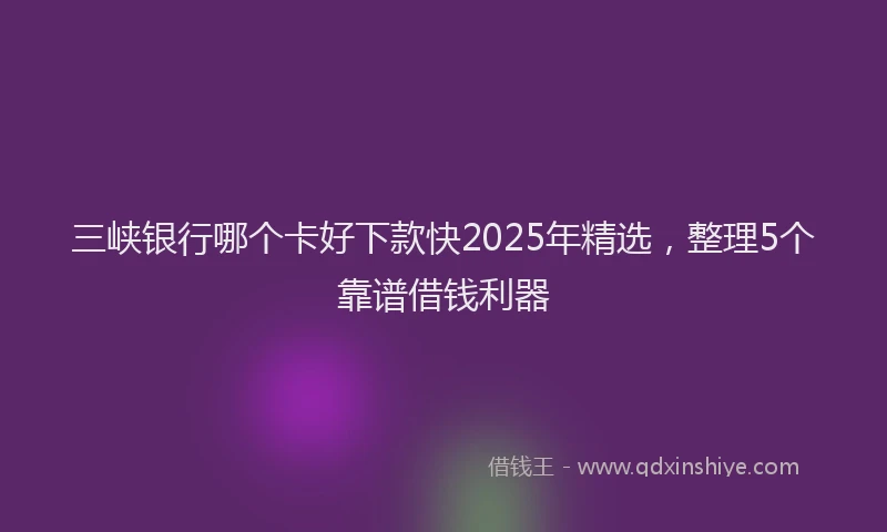 三峡银行哪个卡好下款快2025年精选，整理5个靠谱借钱利器