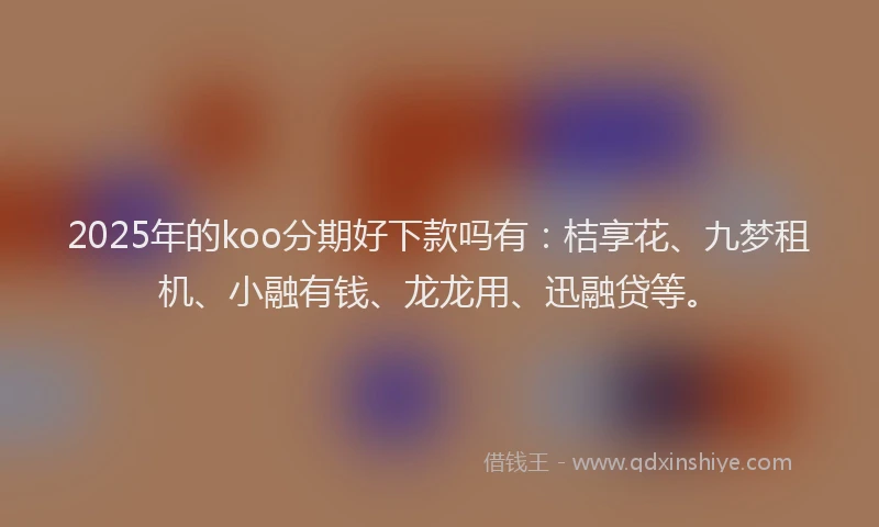 2025年的koo分期好下款吗有：桔享花、九梦租机、小融有钱、龙龙用、迅融贷等。