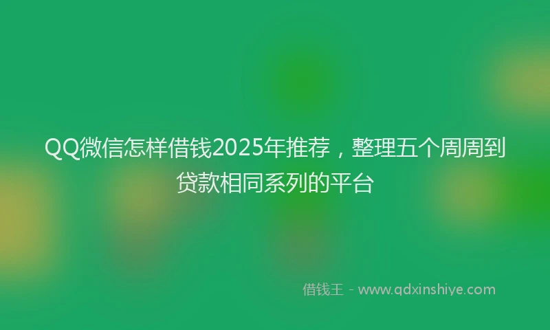 QQ微信怎样借钱2025年推荐，整理五个周周到贷款相同系列的平台