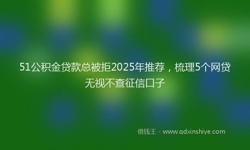 51公积金贷款总被拒2025年推荐，梳理5个网贷无视不查征信口子