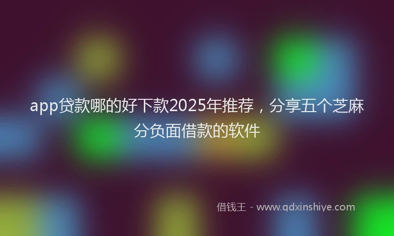 app贷款哪的好下款2025年推荐，分享五个芝麻分负面借款的软件