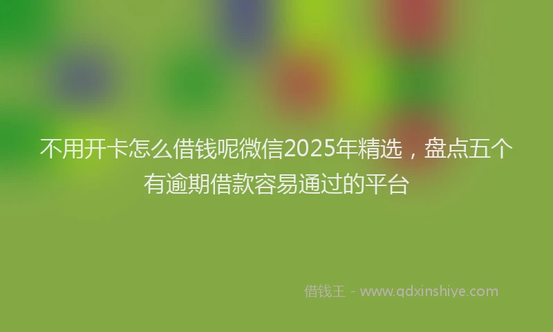 不用开卡怎么借钱呢微信2025年精选，盘点五个有逾期借款容易通过的平台