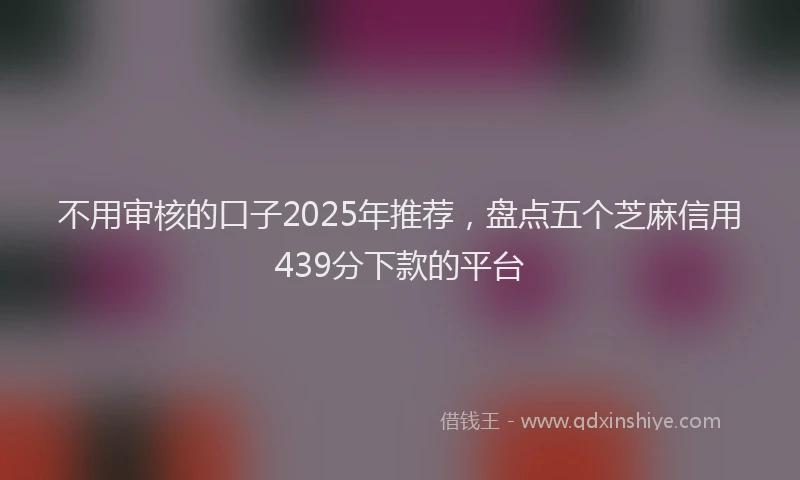 不用审核的口子2025年推荐，盘点五个芝麻信用439分下款的平台