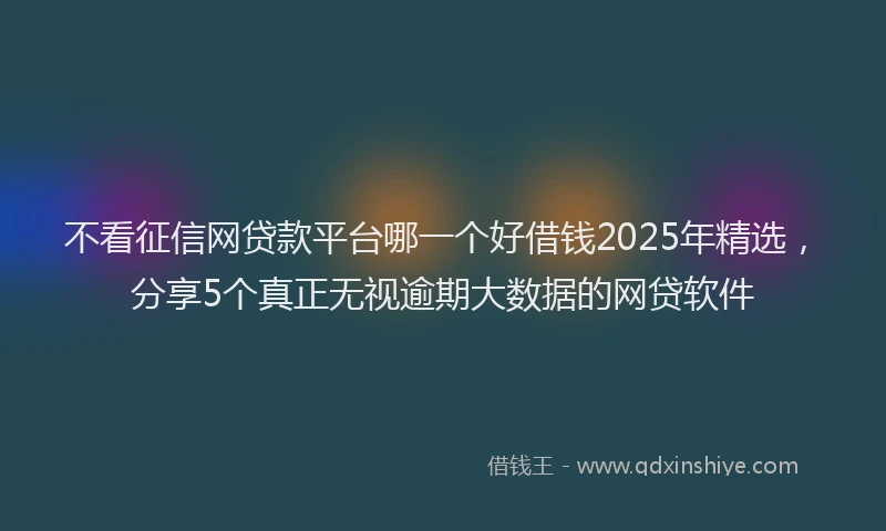 不看征信网贷款平台哪一个好借钱2025年精选，分享5个真正无视逾期大数据的网贷软件