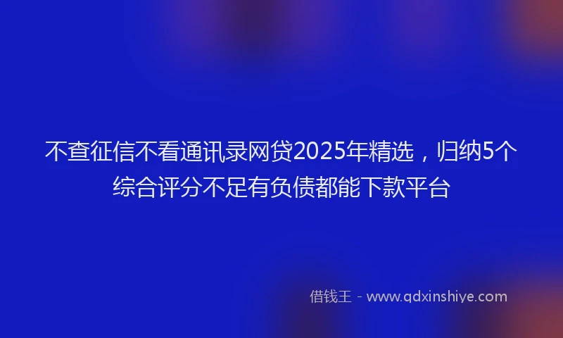 不查征信不看通讯录网贷2025年精选，归纳5个综合评分不足有负债都能下款平台