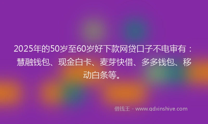2025年的50岁至60岁好下款网贷口子不电审有：慧融钱包、现金白卡、麦芽快借、多多钱包、移动白条等。