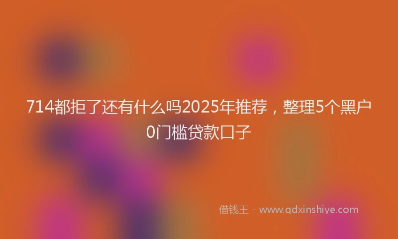 714都拒了还有什么吗2025年推荐，整理5个黑户0门槛贷款口子