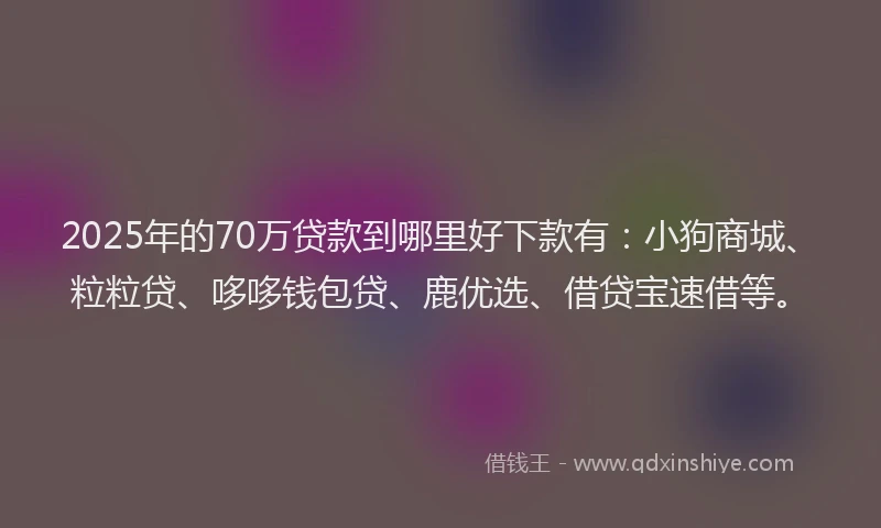 2025年的70万贷款到哪里好下款有：小狗商城、粒粒贷、哆哆钱包贷、鹿优选、借贷宝速借等。