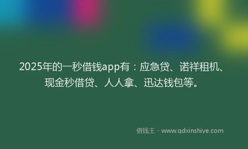 2025年的一秒借钱app有：应急贷、诺祥租机、现金秒借贷、人人拿、迅达钱包等。