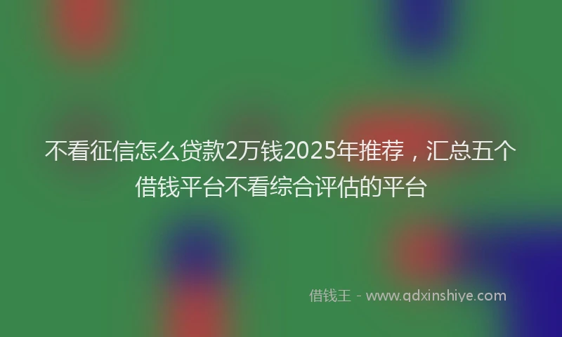 不看征信怎么贷款2万钱2025年推荐，汇总五个借钱平台不看综合评估的平台