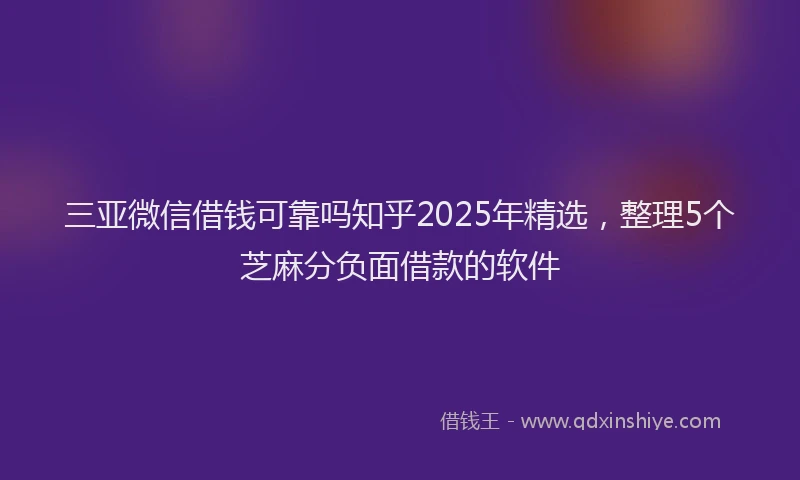 三亚微信借钱可靠吗知乎2025年精选，整理5个芝麻分负面借款的软件