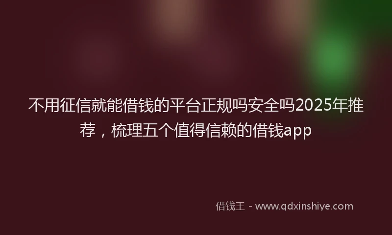 不用征信就能借钱的平台正规吗安全吗2025年推荐，梳理五个值得信赖的借钱app