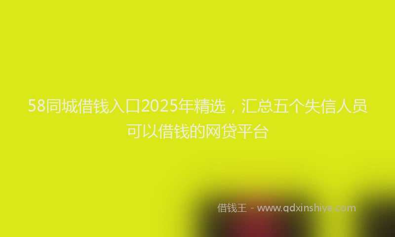 58同城借钱入口2025年精选，汇总五个失信人员可以借钱的网贷平台