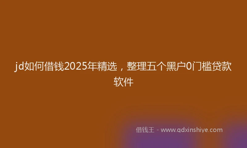 jd如何借钱2025年精选，整理五个黑户0门槛贷款软件