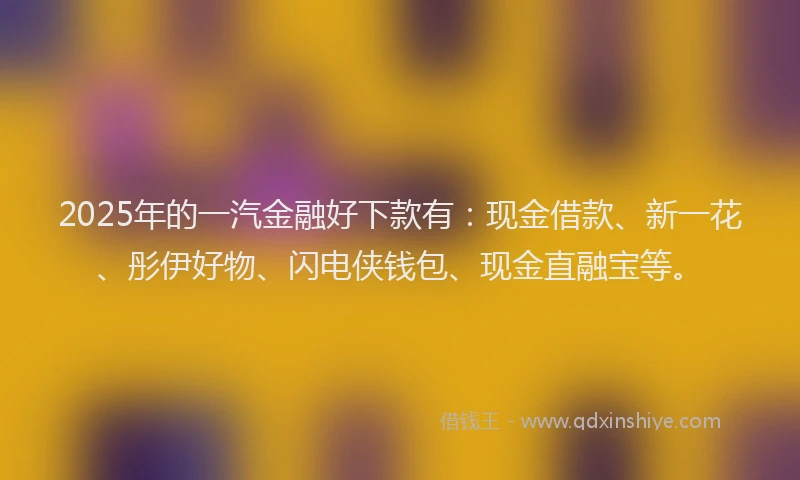 2025年的一汽金融好下款有：现金借款、新一花、彤伊好物、闪电侠钱包、现金直融宝等。