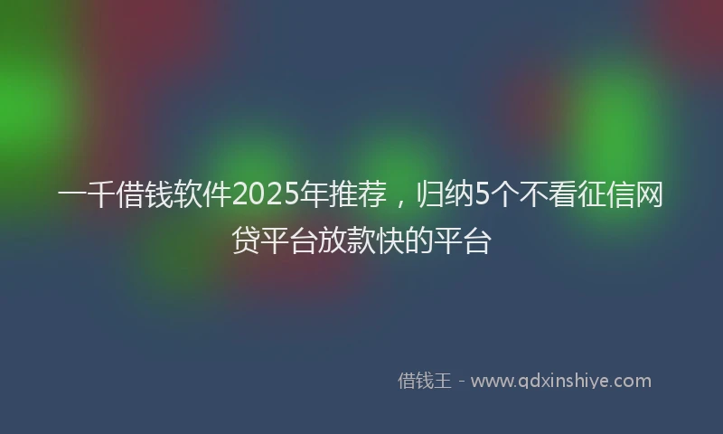一千借钱软件2025年推荐，归纳5个不看征信网贷平台放款快的平台