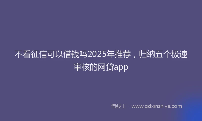 不看征信可以借钱吗2025年推荐，归纳五个极速审核的网贷app