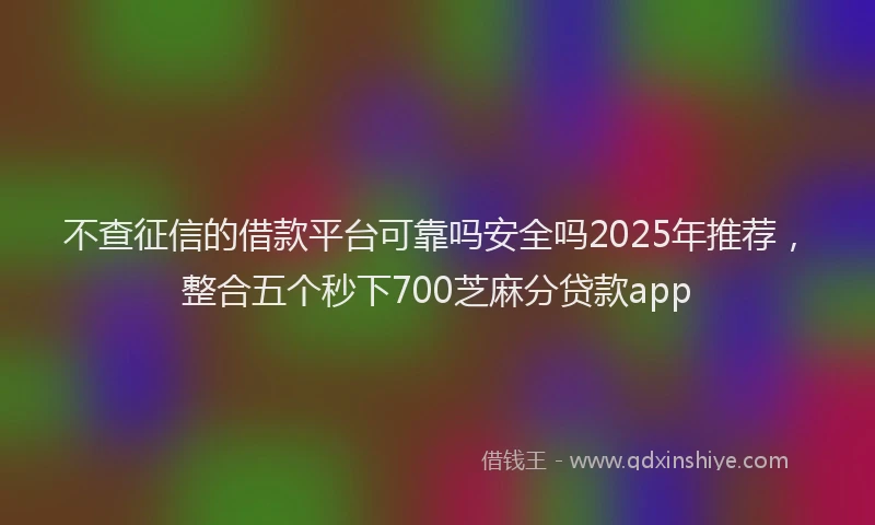 不查征信的借款平台可靠吗安全吗2025年推荐，整合五个秒下700芝麻分贷款app