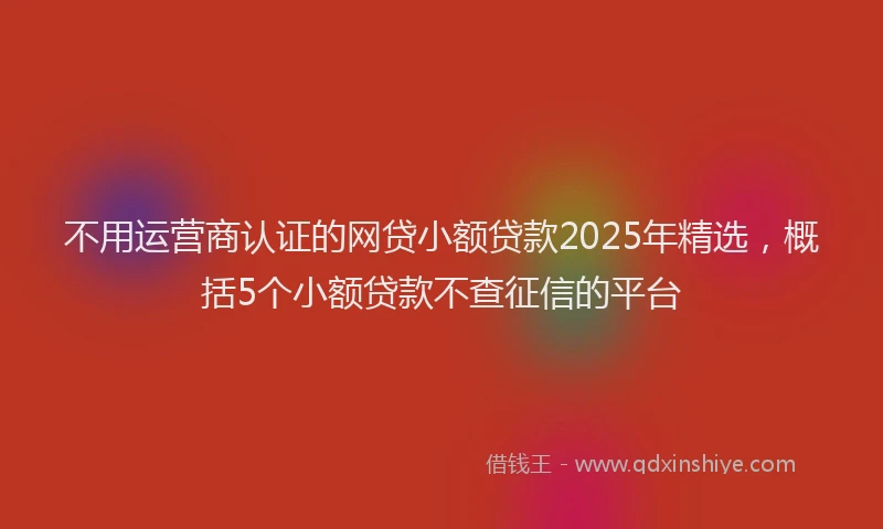 不用运营商认证的网贷小额贷款2025年精选，概括5个小额贷款不查征信的平台
